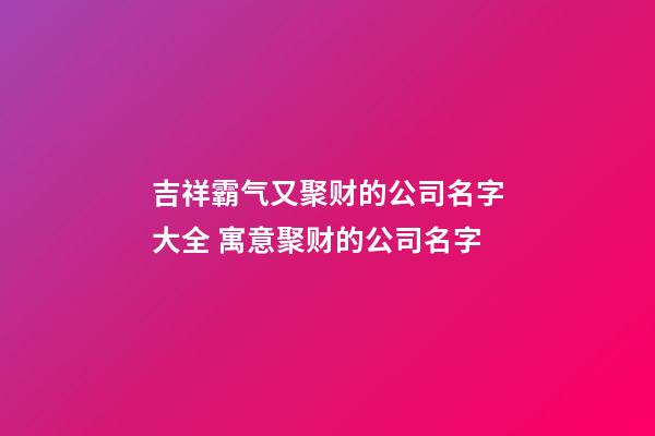 吉祥霸气又聚财的公司名字大全 寓意聚财的公司名字